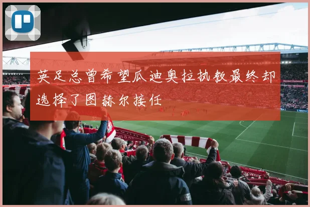 英足总曾希望瓜迪奥拉执教最终却选择了图赫尔接任