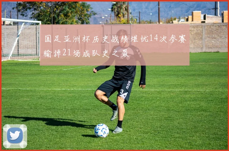 国足亚洲杯历史战绩堪忧14次参赛输掉21场成队史之最