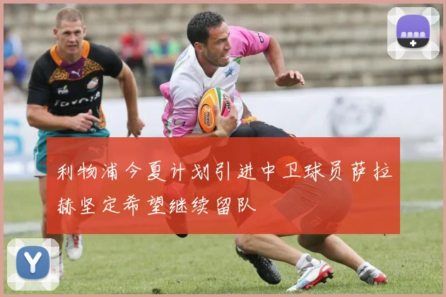 利物浦今夏计划引进中卫球员萨拉赫坚定希望继续留队