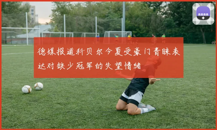 德媒报道科贝尔今夏受豪门青睐表达对缺少冠军的失望情绪