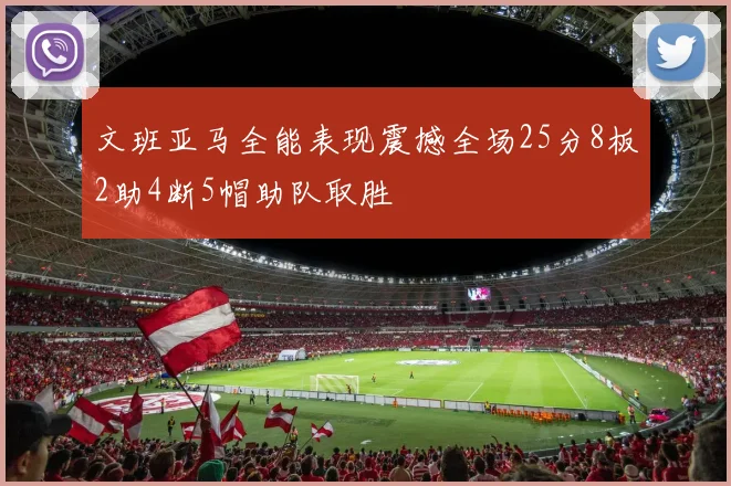 文班亚马全能表现震撼全场25分8板2助4断5帽助队取胜