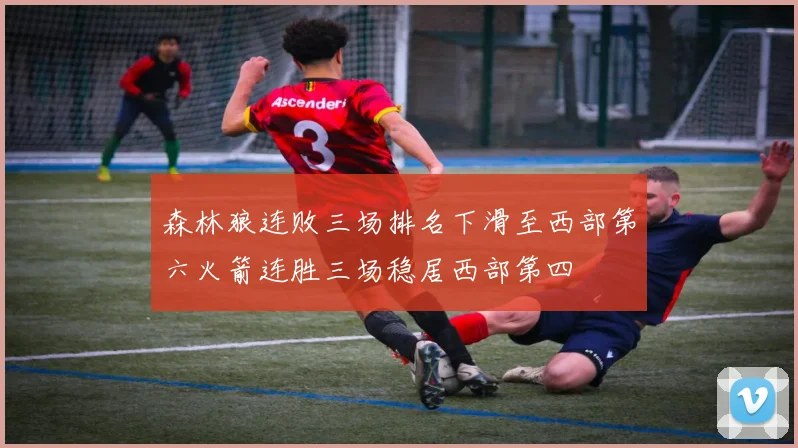 森林狼连败三场排名下滑至西部第六火箭连胜三场稳居西部第四