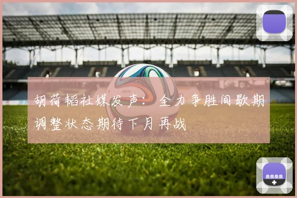 胡荷韬社媒发声：全力争胜间歇期调整状态期待下月再战