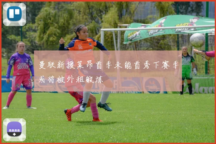 曼联新援莱昂首季未能首秀下赛季或将被外租锻炼