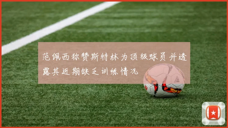 范佩西称赞斯特林为顶级球员并透露其近期缺乏训练情况