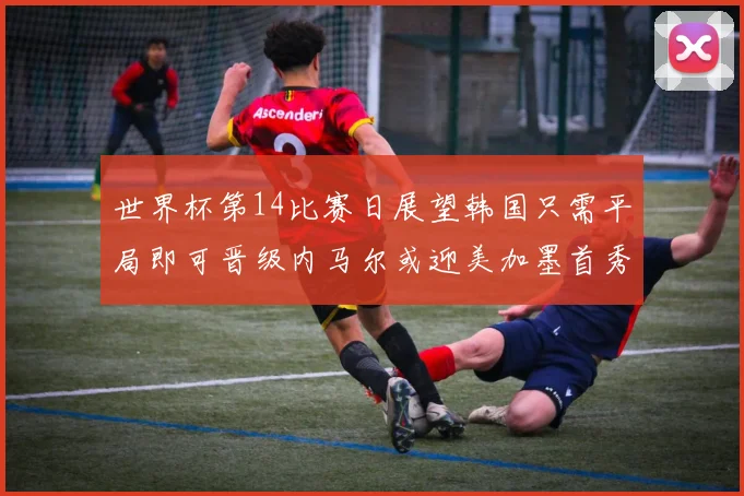 世界杯第14比赛日展望韩国只需平局即可晋级内马尔或迎美加墨首秀