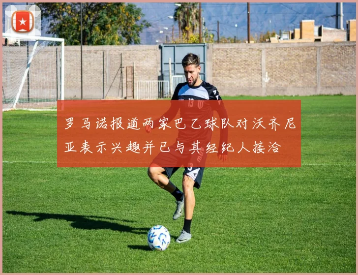 罗马诺报道两家巴乙球队对沃齐尼亚表示兴趣并已与其经纪人接洽
