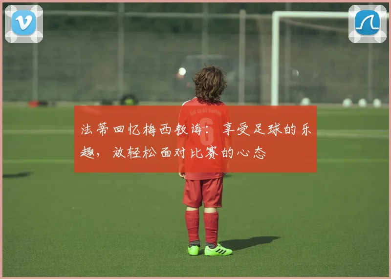 法蒂回忆梅西教诲：享受足球的乐趣，放轻松面对比赛的心态