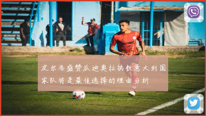 皮尔洛盛赞瓜迪奥拉执教意大利国家队将是最佳选择的理由分析