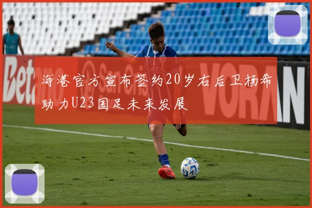 海港官方宣布签约20岁右后卫杨希助力U23国足未来发展