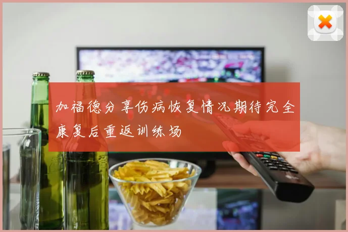 加福德分享伤病恢复情况期待完全康复后重返训练场