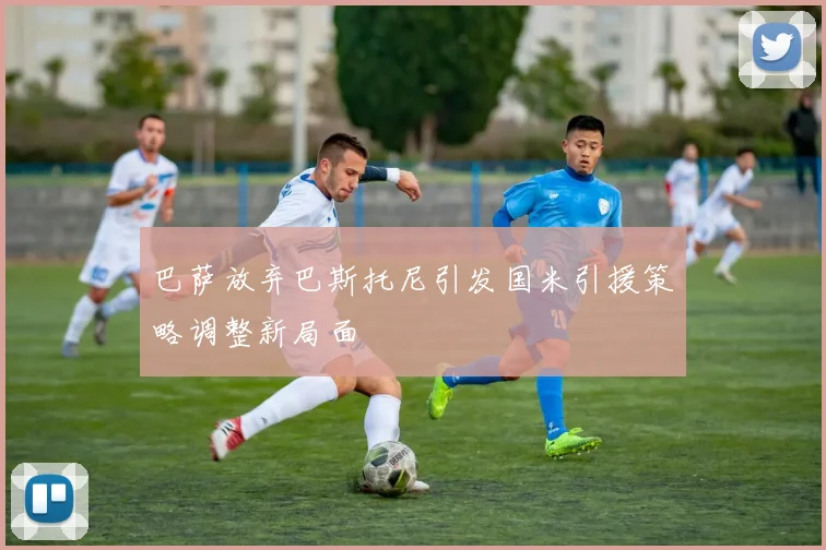 巴萨放弃巴斯托尼引发国米引援策略调整新局面