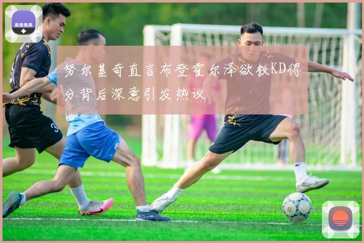 努尔基奇直言布登霍尔泽欲教KD得分背后深意引发热议