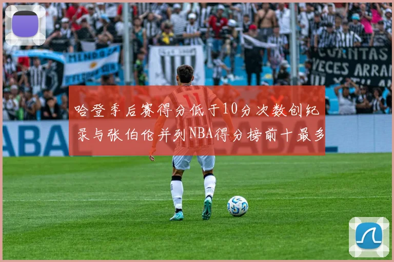 哈登季后赛得分低于10分次数创纪录与张伯伦并列NBA得分榜前十最多
