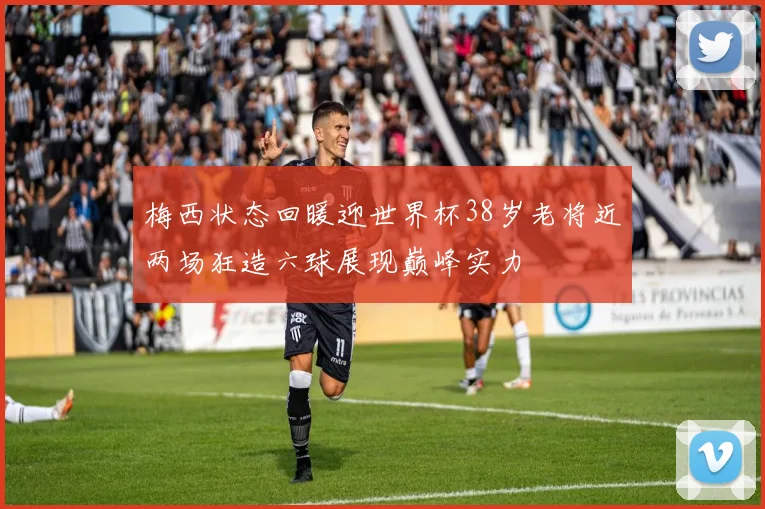 梅西状态回暖迎世界杯38岁老将近两场狂造六球展现巅峰实力