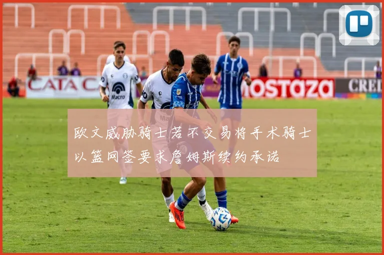 欧文威胁骑士若不交易将手术骑士以篮网签要求詹姆斯续约承诺