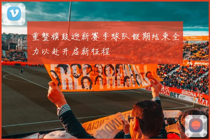 重整旗鼓迎新赛季球队假期结束全力以赴开启新征程